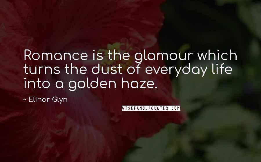 Elinor Glyn Quotes: Romance is the glamour which turns the dust of everyday life into a golden haze.