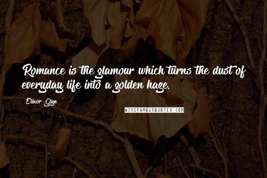 Elinor Glyn Quotes: Romance is the glamour which turns the dust of everyday life into a golden haze.