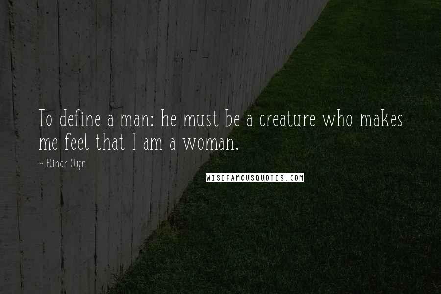 Elinor Glyn Quotes: To define a man: he must be a creature who makes me feel that I am a woman.