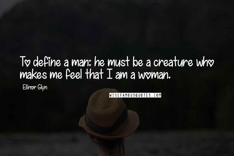 Elinor Glyn Quotes: To define a man: he must be a creature who makes me feel that I am a woman.