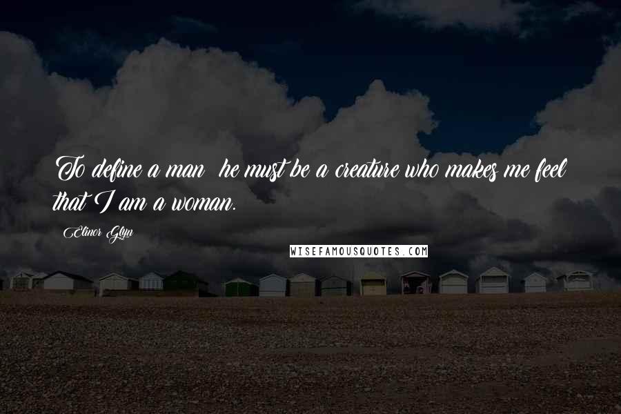 Elinor Glyn Quotes: To define a man: he must be a creature who makes me feel that I am a woman.