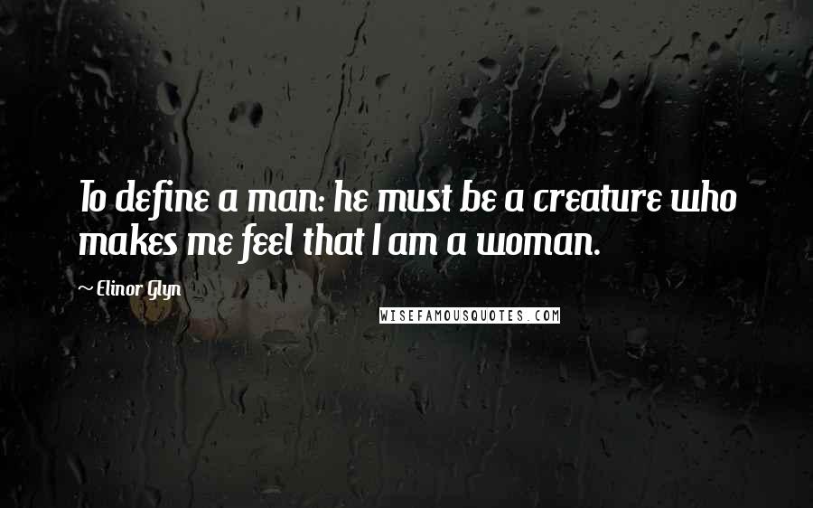 Elinor Glyn Quotes: To define a man: he must be a creature who makes me feel that I am a woman.