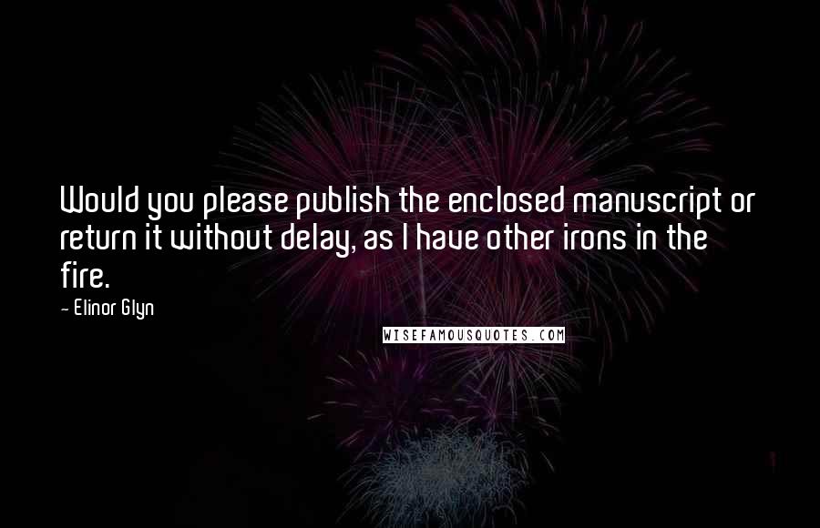 Elinor Glyn Quotes: Would you please publish the enclosed manuscript or return it without delay, as I have other irons in the fire.