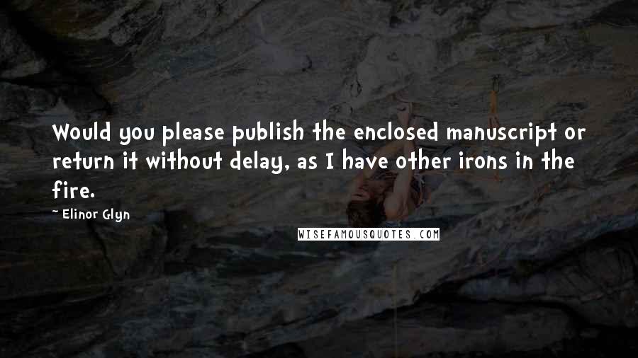 Elinor Glyn Quotes: Would you please publish the enclosed manuscript or return it without delay, as I have other irons in the fire.