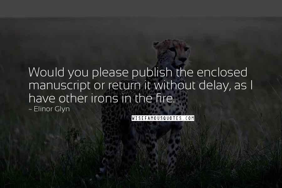 Elinor Glyn Quotes: Would you please publish the enclosed manuscript or return it without delay, as I have other irons in the fire.