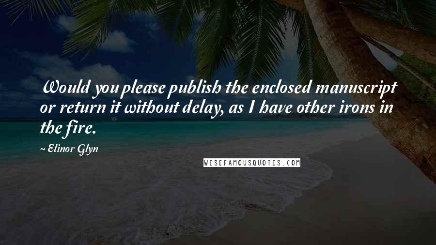 Elinor Glyn Quotes: Would you please publish the enclosed manuscript or return it without delay, as I have other irons in the fire.