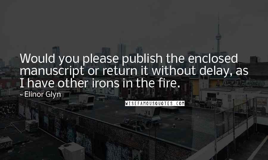 Elinor Glyn Quotes: Would you please publish the enclosed manuscript or return it without delay, as I have other irons in the fire.