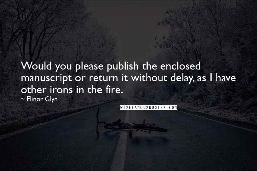 Elinor Glyn Quotes: Would you please publish the enclosed manuscript or return it without delay, as I have other irons in the fire.