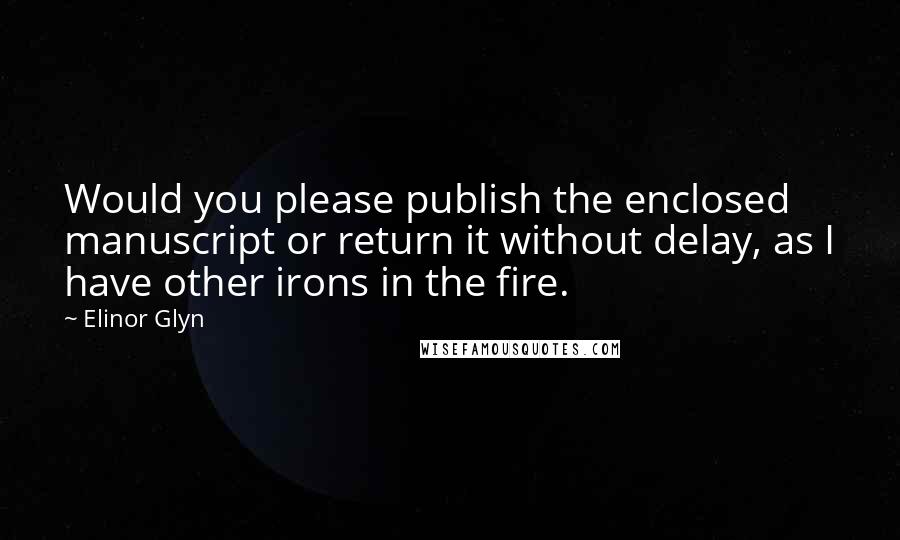 Elinor Glyn Quotes: Would you please publish the enclosed manuscript or return it without delay, as I have other irons in the fire.