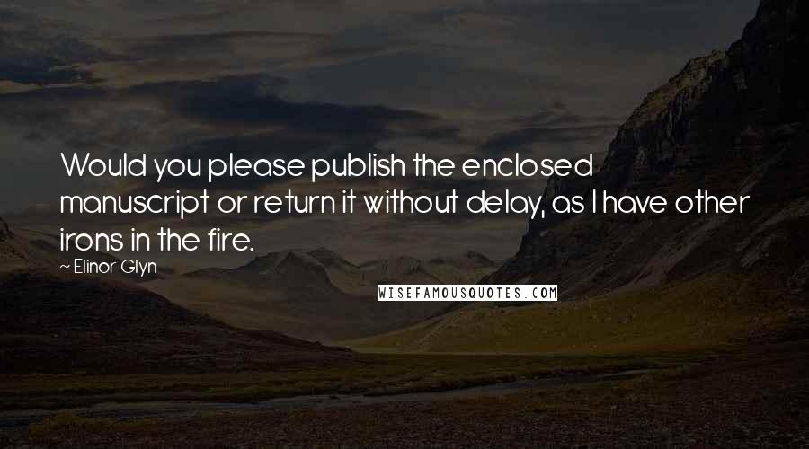 Elinor Glyn Quotes: Would you please publish the enclosed manuscript or return it without delay, as I have other irons in the fire.