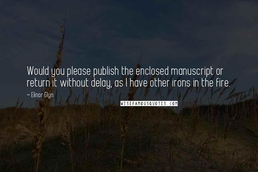 Elinor Glyn Quotes: Would you please publish the enclosed manuscript or return it without delay, as I have other irons in the fire.