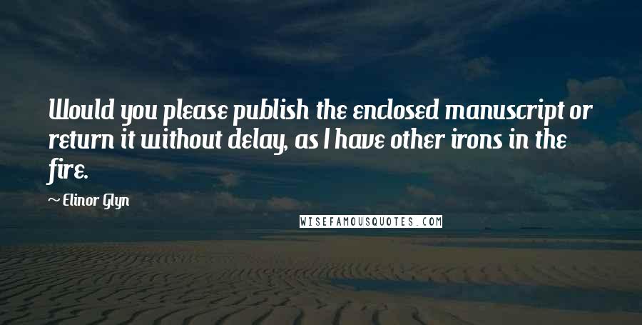 Elinor Glyn Quotes: Would you please publish the enclosed manuscript or return it without delay, as I have other irons in the fire.