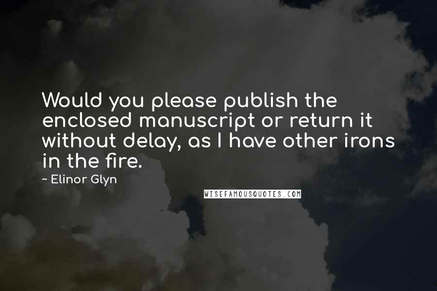 Elinor Glyn Quotes: Would you please publish the enclosed manuscript or return it without delay, as I have other irons in the fire.