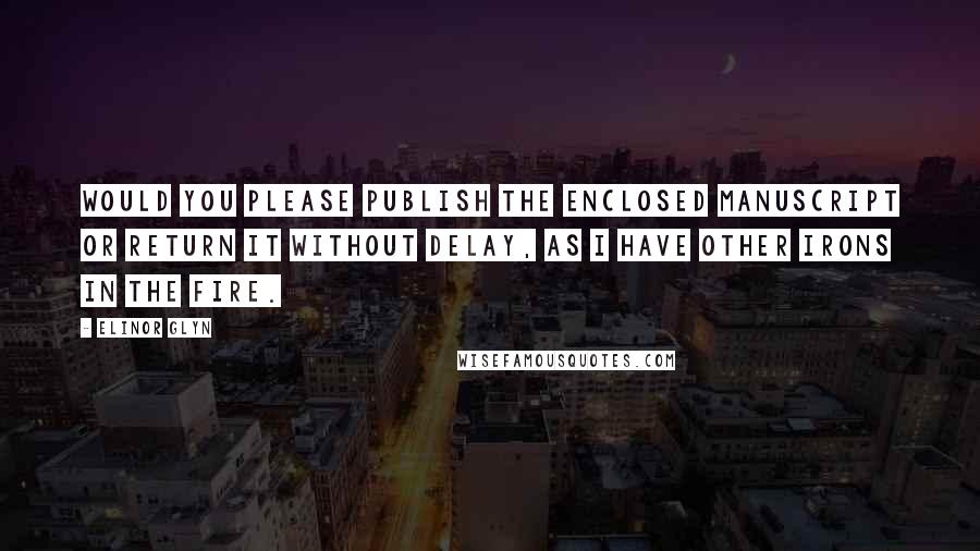 Elinor Glyn Quotes: Would you please publish the enclosed manuscript or return it without delay, as I have other irons in the fire.