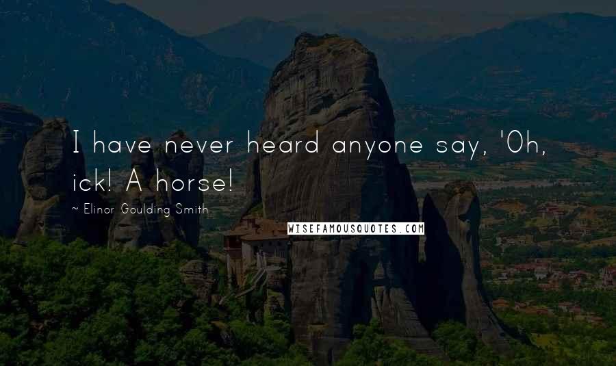 Elinor Goulding Smith Quotes: I have never heard anyone say, 'Oh, ick! A horse!