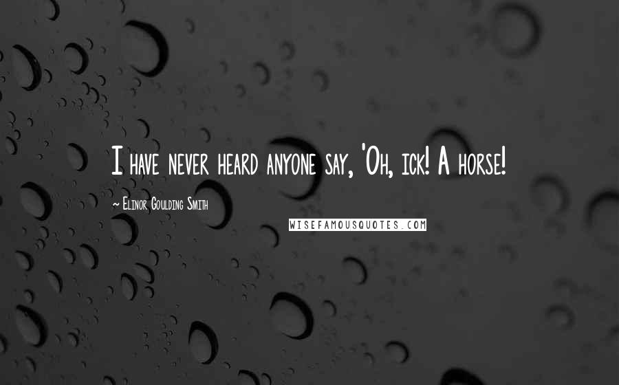 Elinor Goulding Smith Quotes: I have never heard anyone say, 'Oh, ick! A horse!