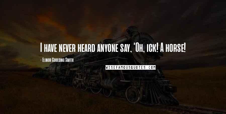 Elinor Goulding Smith Quotes: I have never heard anyone say, 'Oh, ick! A horse!