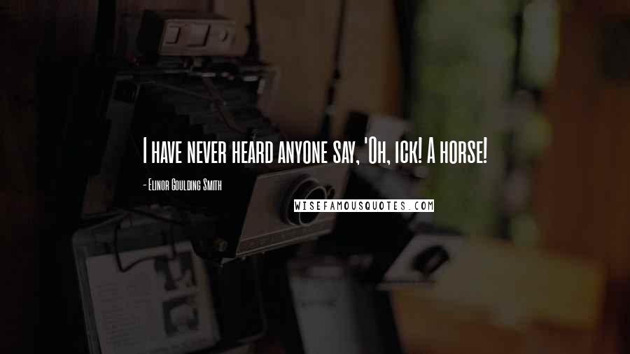 Elinor Goulding Smith Quotes: I have never heard anyone say, 'Oh, ick! A horse!