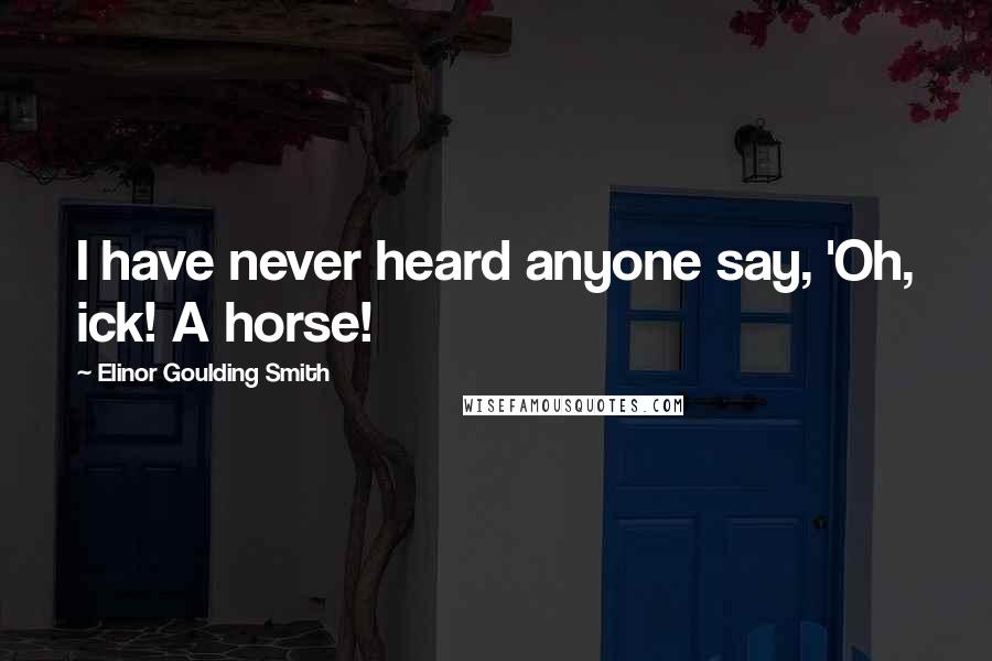 Elinor Goulding Smith Quotes: I have never heard anyone say, 'Oh, ick! A horse!