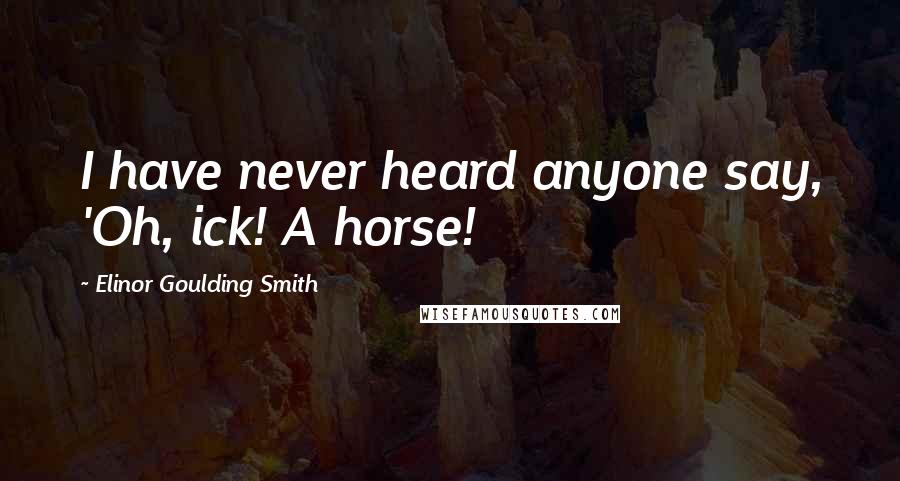 Elinor Goulding Smith Quotes: I have never heard anyone say, 'Oh, ick! A horse!