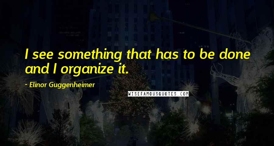 Elinor Guggenheimer Quotes: I see something that has to be done and I organize it.