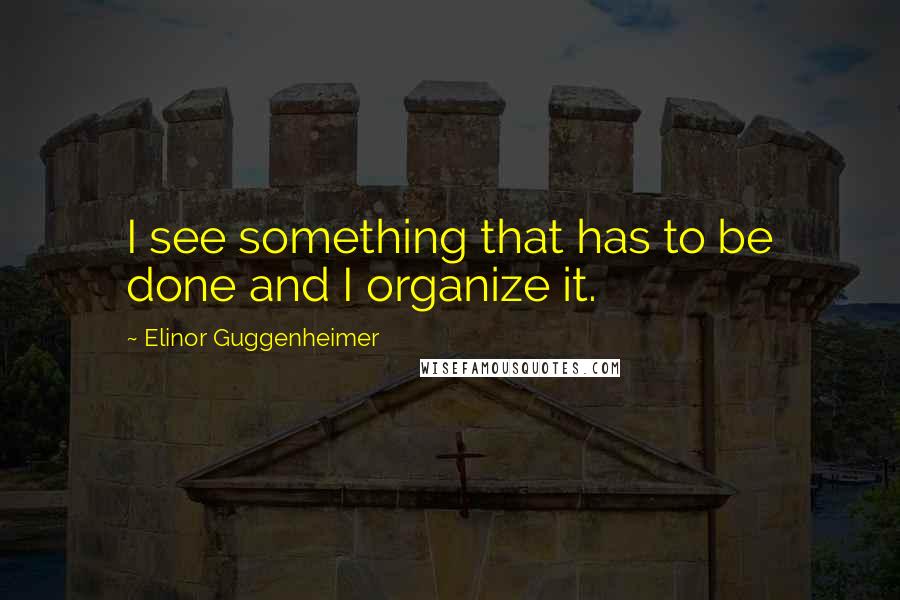 Elinor Guggenheimer Quotes: I see something that has to be done and I organize it.