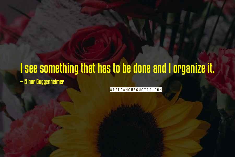 Elinor Guggenheimer Quotes: I see something that has to be done and I organize it.