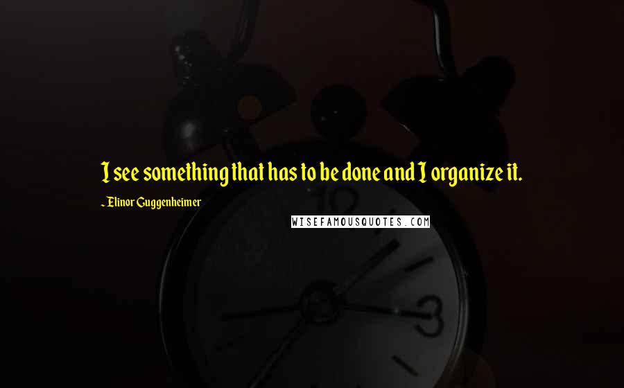 Elinor Guggenheimer Quotes: I see something that has to be done and I organize it.