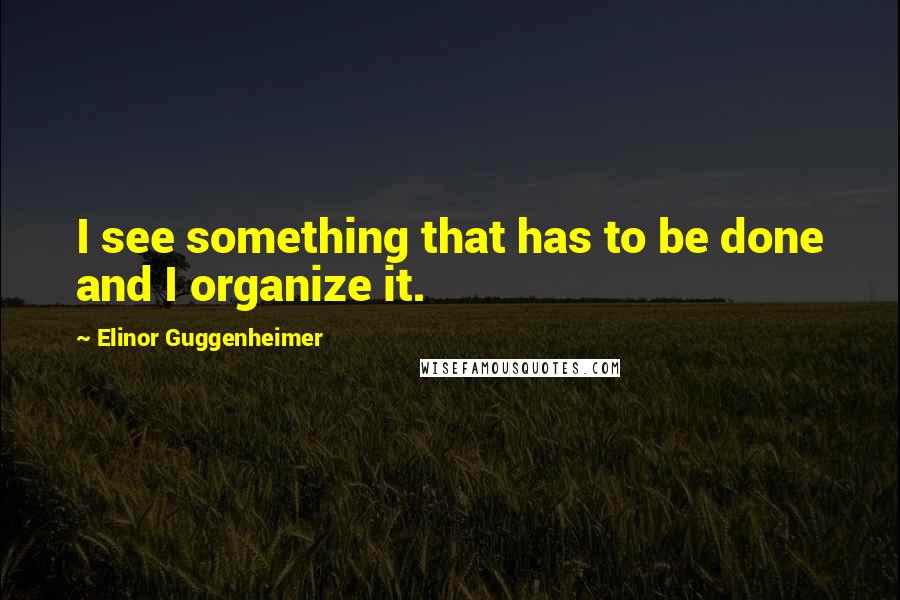 Elinor Guggenheimer Quotes: I see something that has to be done and I organize it.