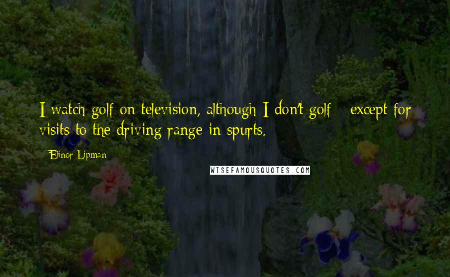 Elinor Lipman Quotes: I watch golf on television, although I don't golf - except for visits to the driving range in spurts.