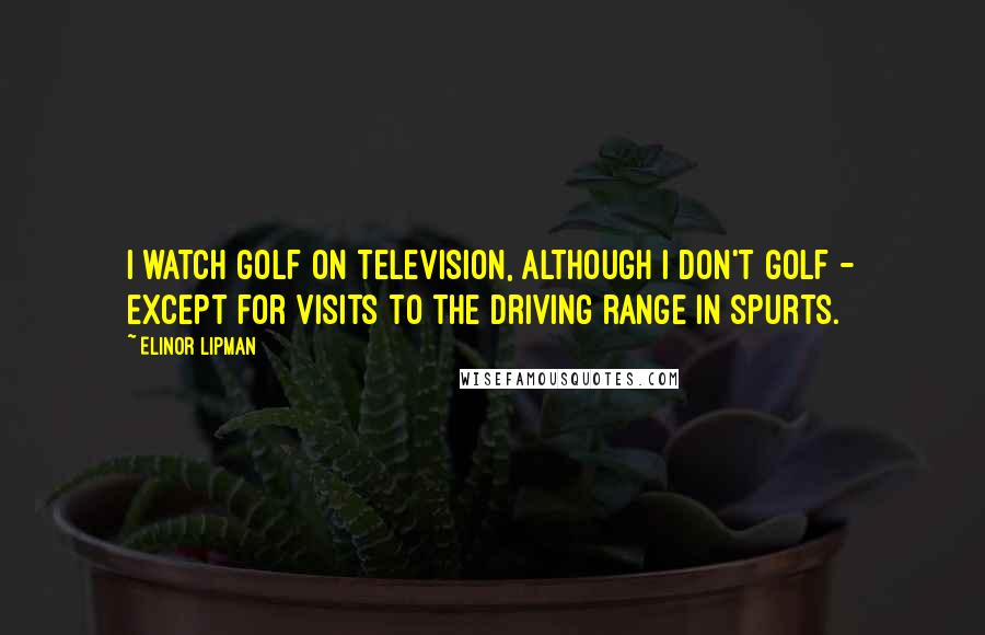 Elinor Lipman Quotes: I watch golf on television, although I don't golf - except for visits to the driving range in spurts.