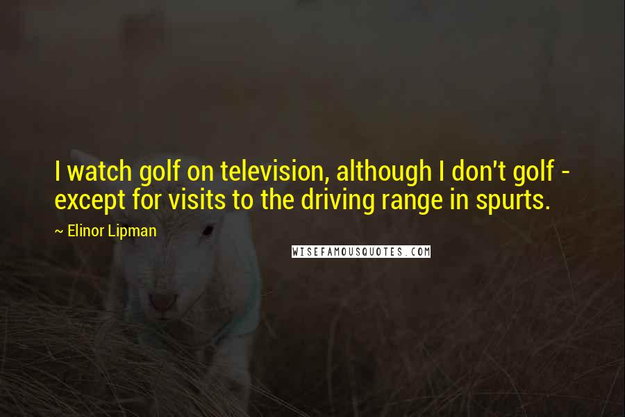Elinor Lipman Quotes: I watch golf on television, although I don't golf - except for visits to the driving range in spurts.