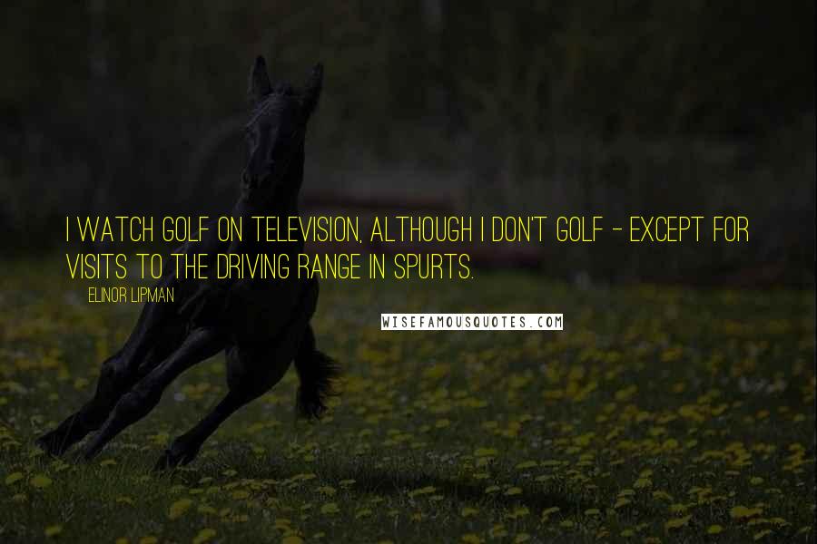 Elinor Lipman Quotes: I watch golf on television, although I don't golf - except for visits to the driving range in spurts.