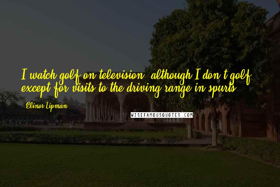 Elinor Lipman Quotes: I watch golf on television, although I don't golf - except for visits to the driving range in spurts.