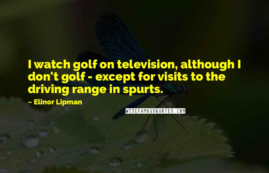Elinor Lipman Quotes: I watch golf on television, although I don't golf - except for visits to the driving range in spurts.