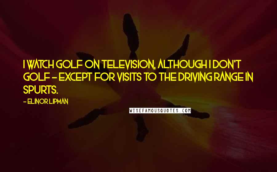 Elinor Lipman Quotes: I watch golf on television, although I don't golf - except for visits to the driving range in spurts.