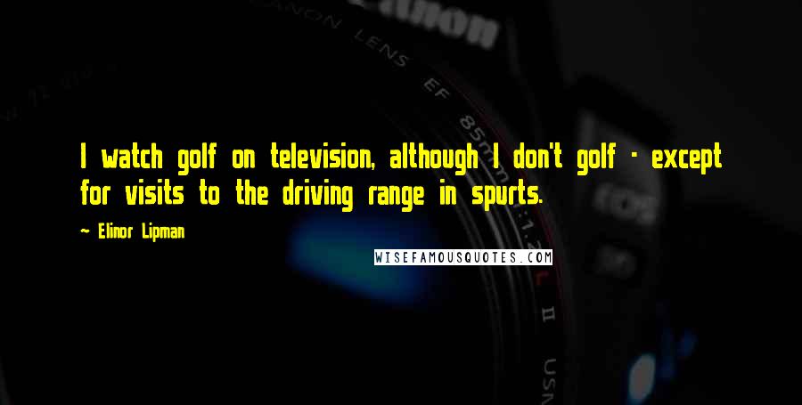Elinor Lipman Quotes: I watch golf on television, although I don't golf - except for visits to the driving range in spurts.