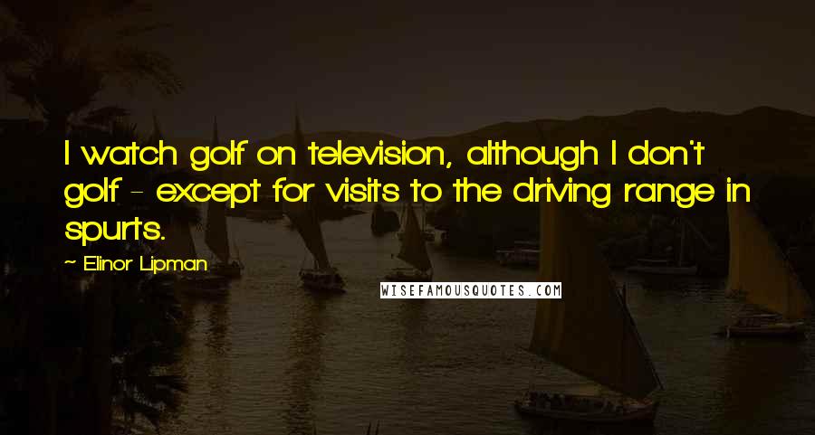 Elinor Lipman Quotes: I watch golf on television, although I don't golf - except for visits to the driving range in spurts.