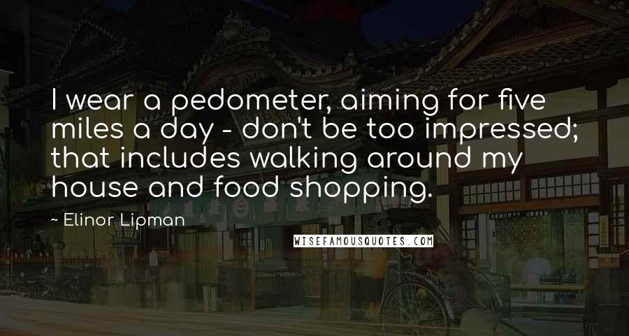 Elinor Lipman Quotes: I wear a pedometer, aiming for five miles a day - don't be too impressed; that includes walking around my house and food shopping.