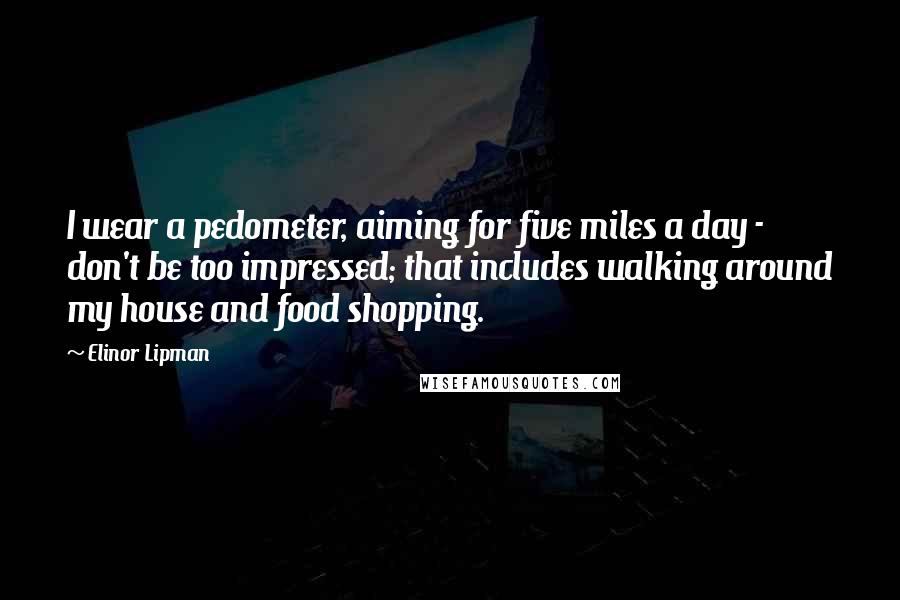 Elinor Lipman Quotes: I wear a pedometer, aiming for five miles a day - don't be too impressed; that includes walking around my house and food shopping.