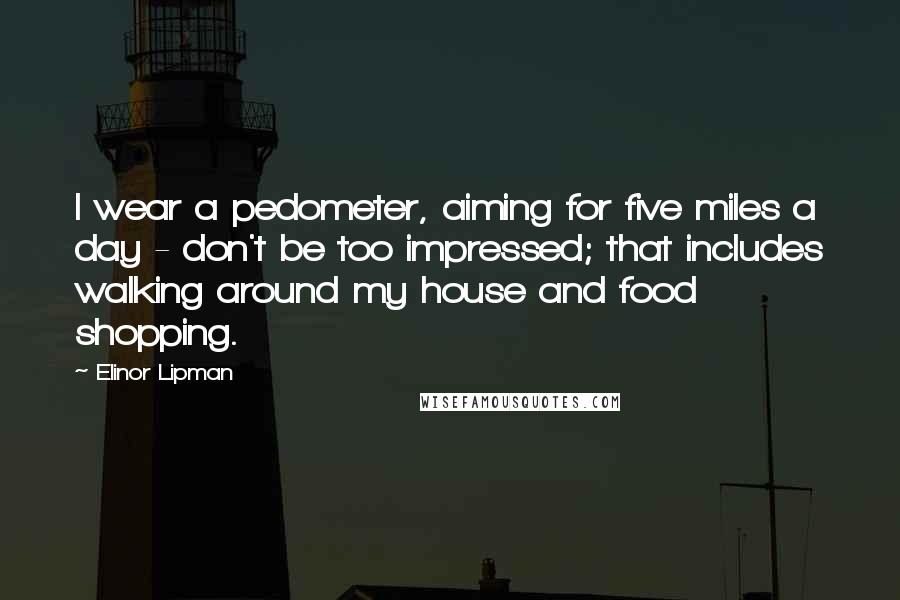 Elinor Lipman Quotes: I wear a pedometer, aiming for five miles a day - don't be too impressed; that includes walking around my house and food shopping.