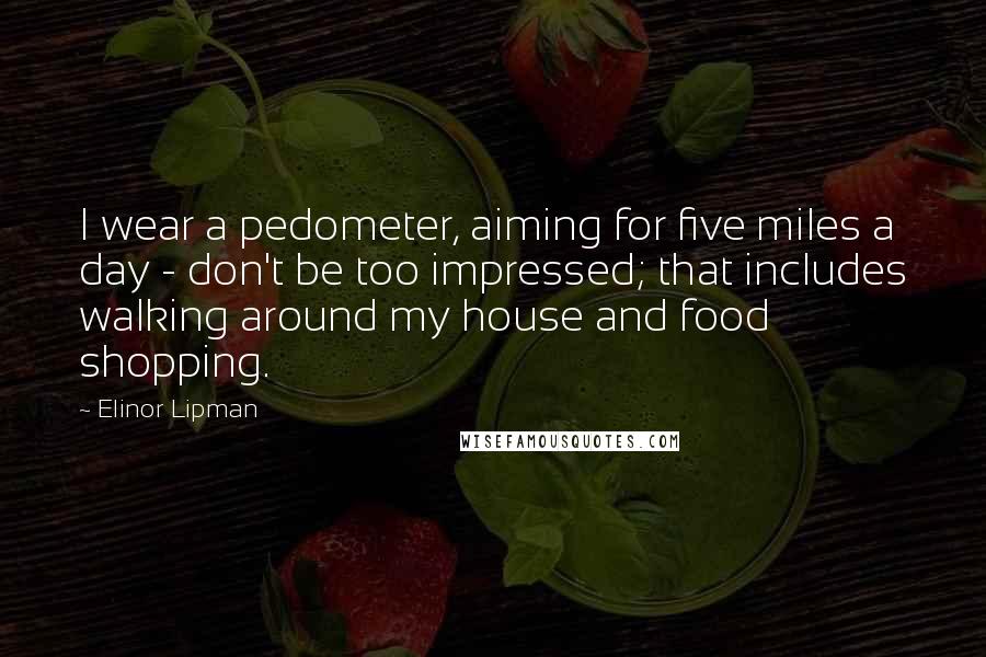 Elinor Lipman Quotes: I wear a pedometer, aiming for five miles a day - don't be too impressed; that includes walking around my house and food shopping.