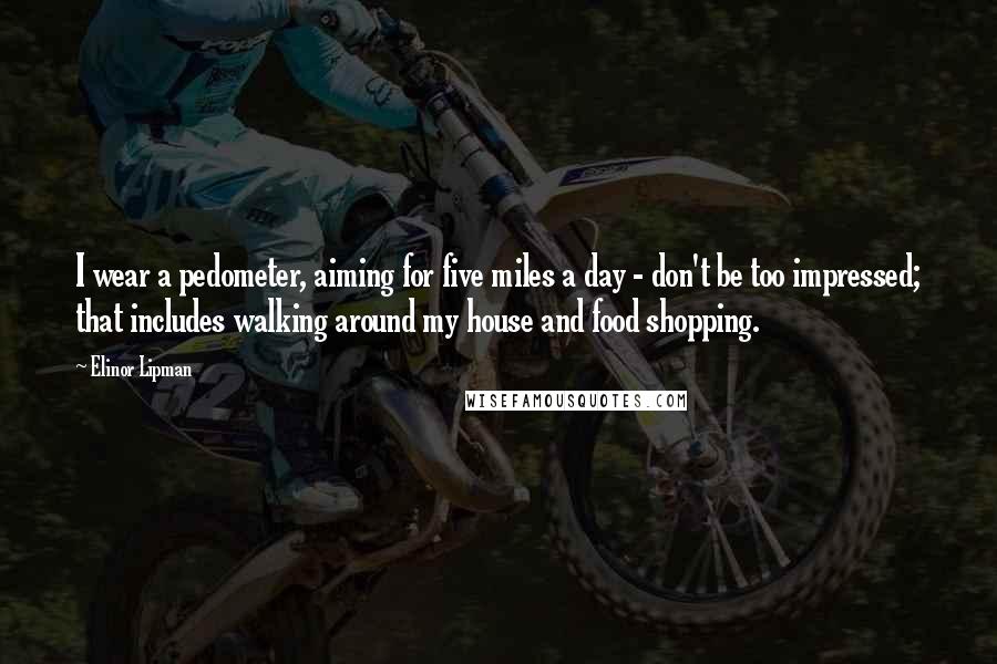 Elinor Lipman Quotes: I wear a pedometer, aiming for five miles a day - don't be too impressed; that includes walking around my house and food shopping.
