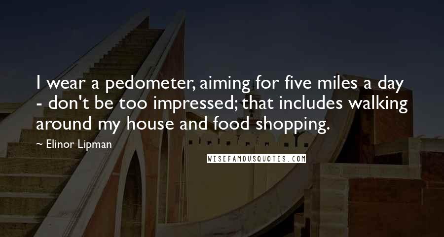Elinor Lipman Quotes: I wear a pedometer, aiming for five miles a day - don't be too impressed; that includes walking around my house and food shopping.