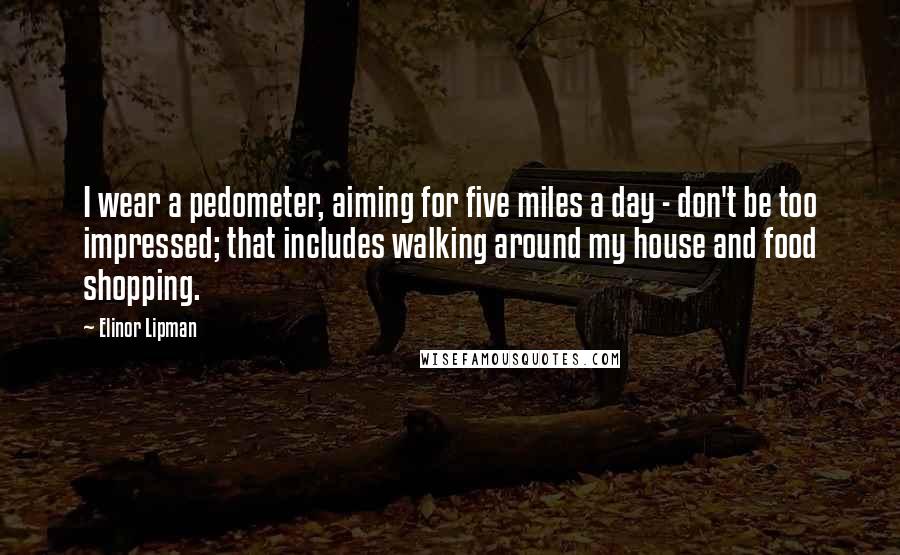 Elinor Lipman Quotes: I wear a pedometer, aiming for five miles a day - don't be too impressed; that includes walking around my house and food shopping.