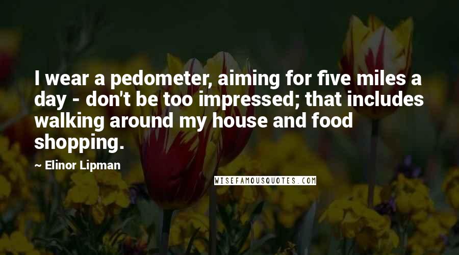 Elinor Lipman Quotes: I wear a pedometer, aiming for five miles a day - don't be too impressed; that includes walking around my house and food shopping.