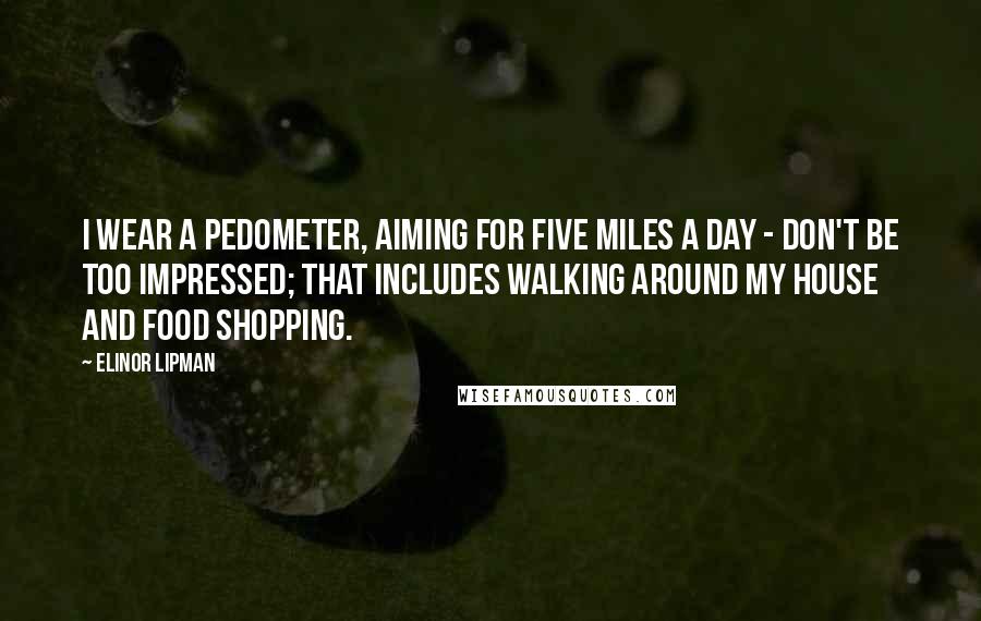 Elinor Lipman Quotes: I wear a pedometer, aiming for five miles a day - don't be too impressed; that includes walking around my house and food shopping.