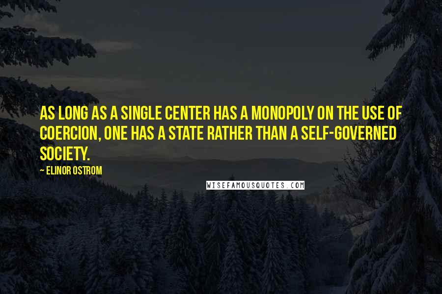 Elinor Ostrom Quotes: As long as a single center has a monopoly on the use of coercion, one has a state rather than a self-governed society.