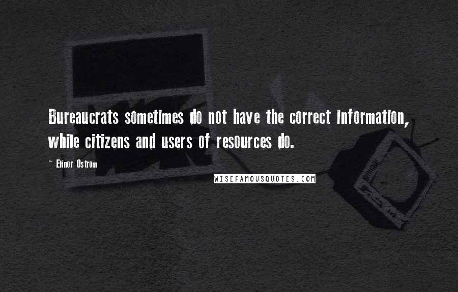Elinor Ostrom Quotes: Bureaucrats sometimes do not have the correct information, while citizens and users of resources do.