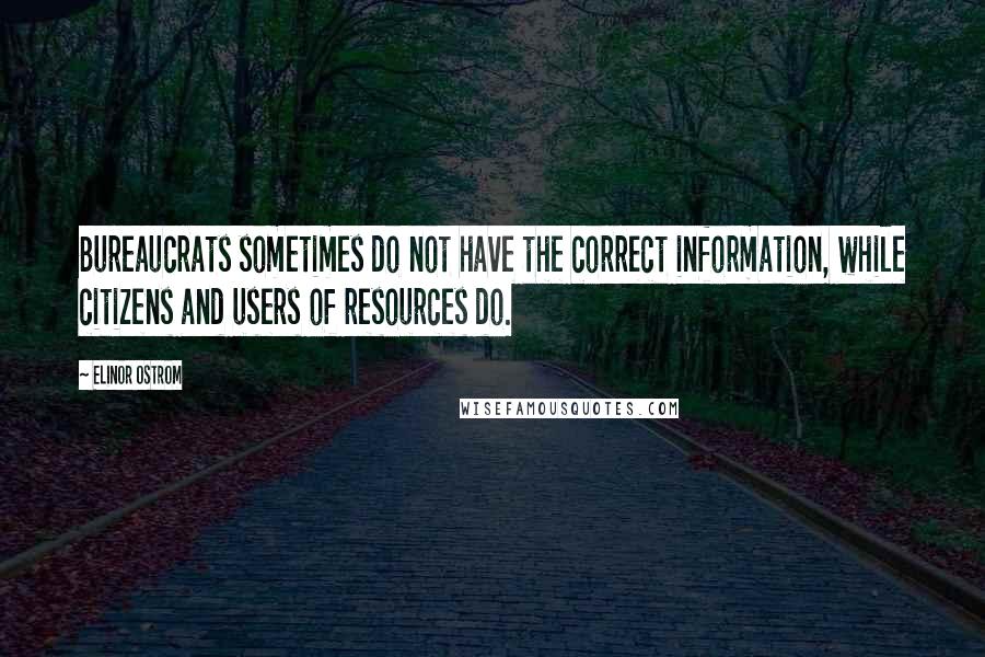 Elinor Ostrom Quotes: Bureaucrats sometimes do not have the correct information, while citizens and users of resources do.